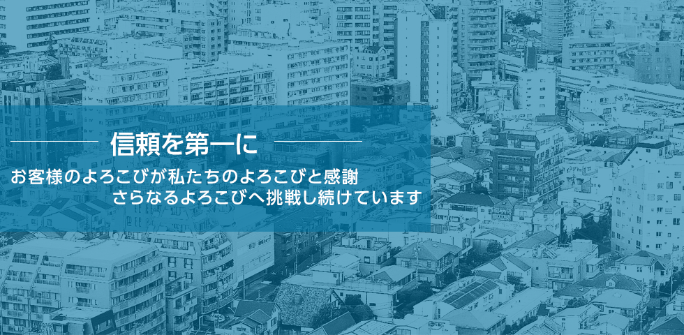 信頼を第一に お客様のよろこびが私たちのよろこびと感謝 さらなるよろこびへ挑戦し続けています